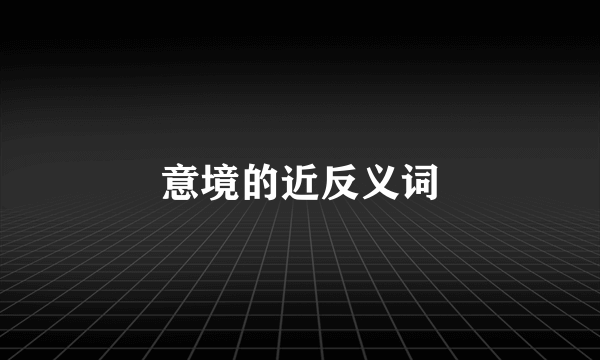 意境的近反义词