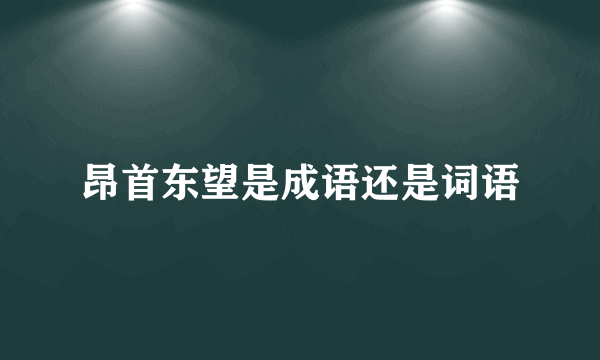 昂首东望是成语还是词语