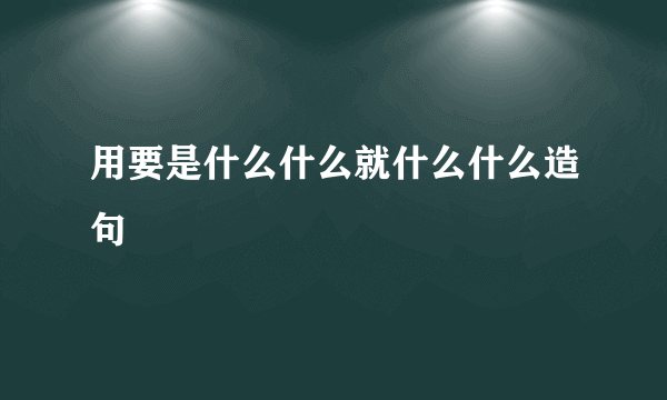 用要是什么什么就什么什么造句