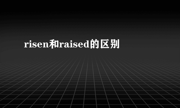 risen和raised的区别