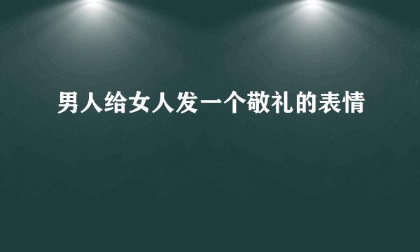 男人给女人发一个敬礼的表情