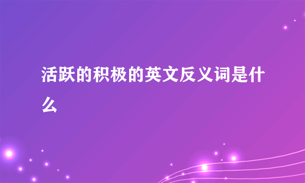 活跃的积极的英文反义词是什么