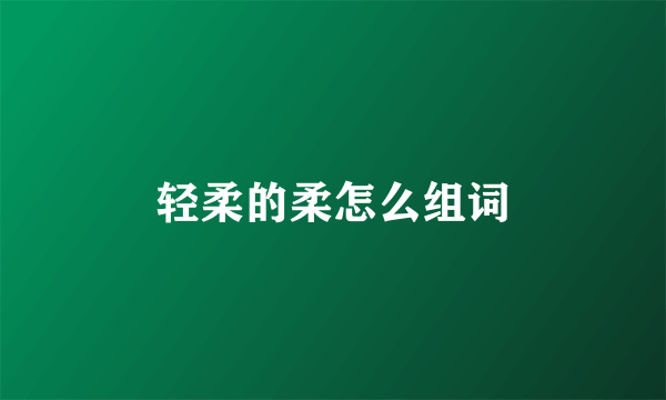 轻柔的柔怎么组词