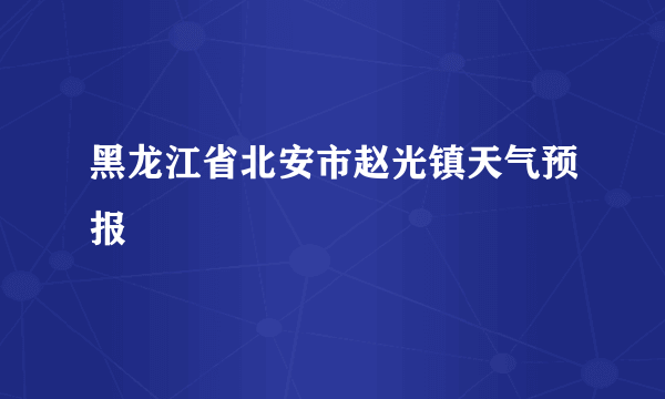 黑龙江省北安市赵光镇天气预报