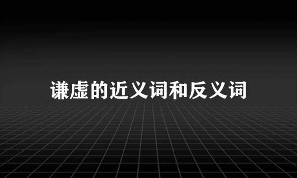 谦虚的近义词和反义词