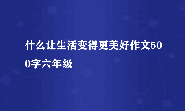 什么让生活变得更美好作文500字六年级