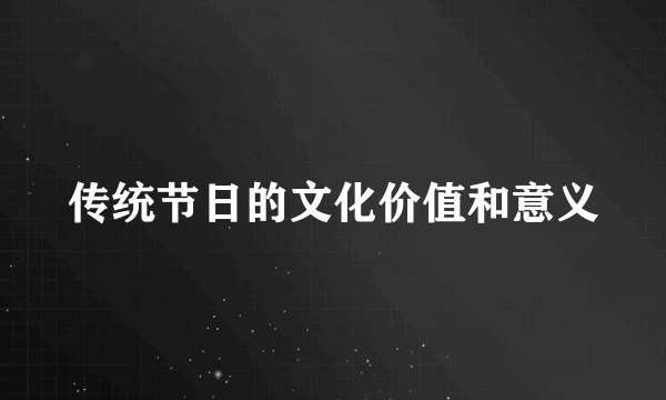 传统节日的文化价值和意义