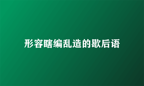 形容瞎编乱造的歇后语
