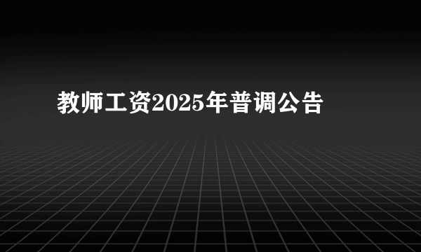 教师工资2025年普调公告