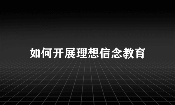 如何开展理想信念教育