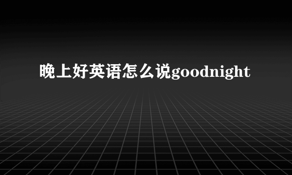 晚上好英语怎么说goodnight