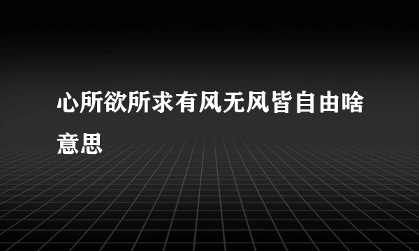 心所欲所求有风无风皆自由啥意思