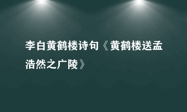 李白黄鹤楼诗句《黄鹤楼送孟浩然之广陵》