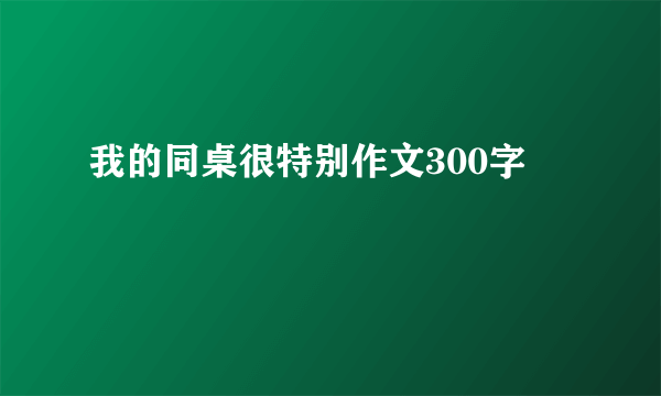 我的同桌很特别作文300字