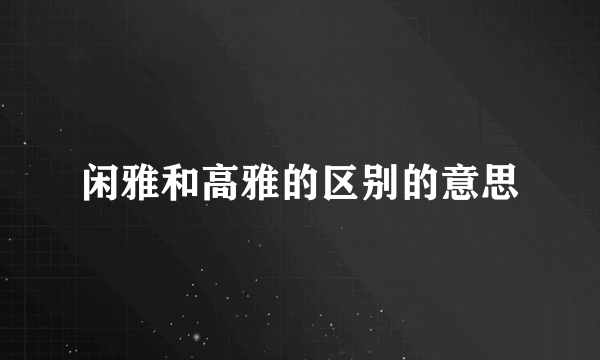 闲雅和高雅的区别的意思