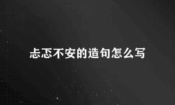 忐忑不安的造句怎么写