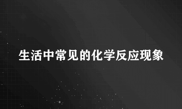 生活中常见的化学反应现象