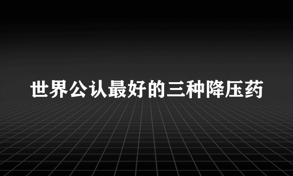 世界公认最好的三种降压药