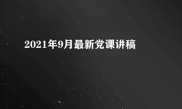 2021年9月最新党课讲稿