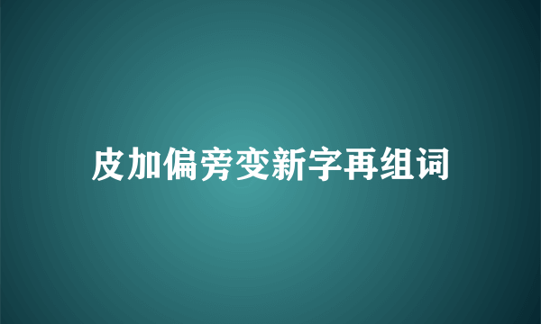 皮加偏旁变新字再组词