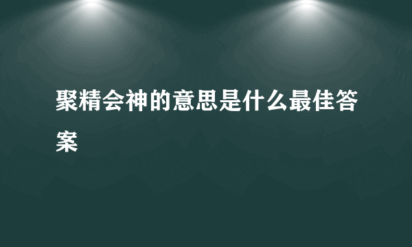 聚精会神的意思是什么最佳答案