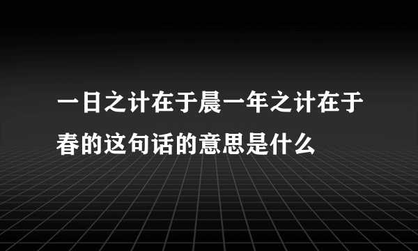 一日之计在于晨一年之计在于春的这句话的意思是什么