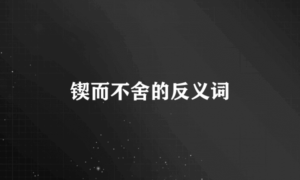锲而不舍的反义词