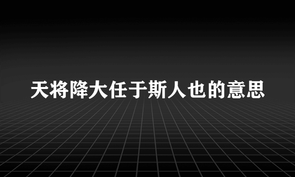 天将降大任于斯人也的意思