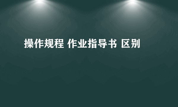操作规程 作业指导书 区别