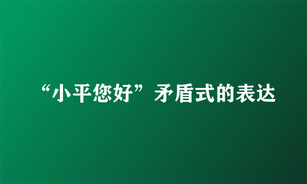 “小平您好”矛盾式的表达