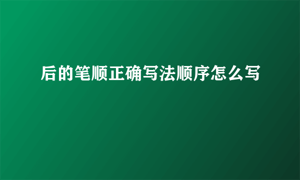 后的笔顺正确写法顺序怎么写