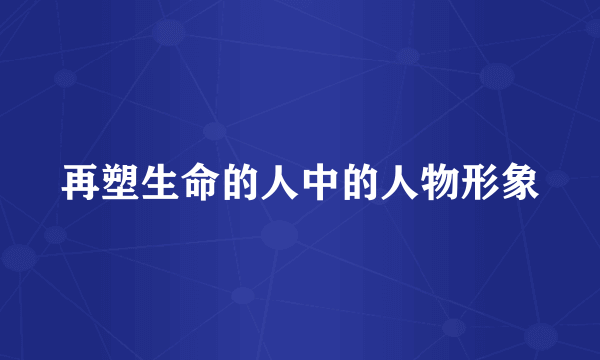 再塑生命的人中的人物形象