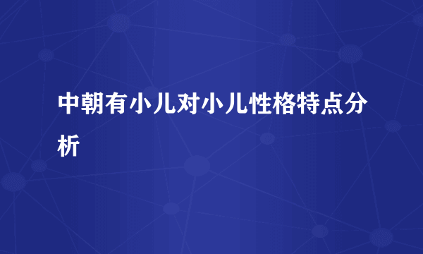 中朝有小儿对小儿性格特点分析