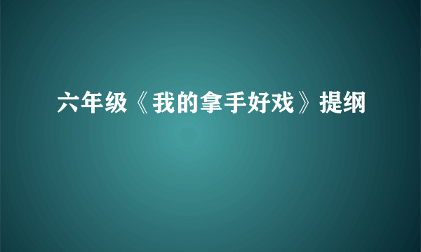 六年级《我的拿手好戏》提纲