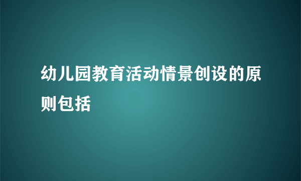 幼儿园教育活动情景创设的原则包括