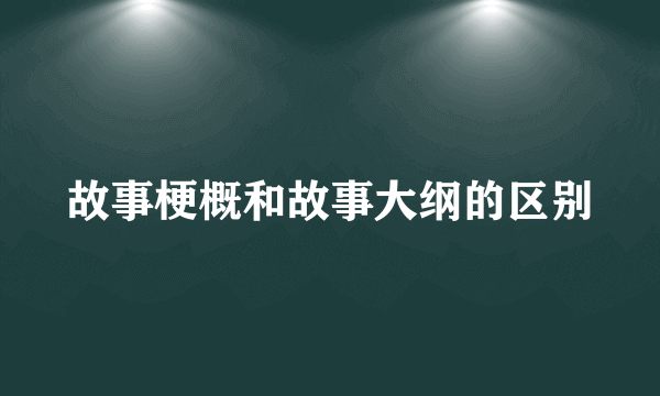 故事梗概和故事大纲的区别