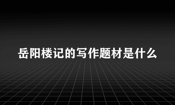 岳阳楼记的写作题材是什么