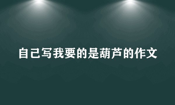 自己写我要的是葫芦的作文