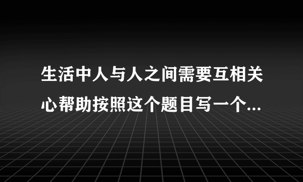 生活中人与人之间需要互相关心帮助按照这个题目写一个作文五百字左右
