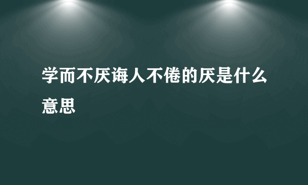 学而不厌诲人不倦的厌是什么意思
