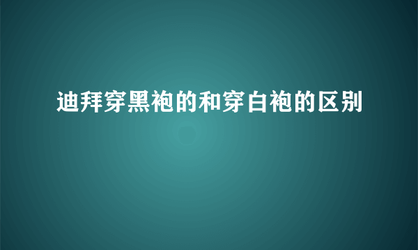 迪拜穿黑袍的和穿白袍的区别