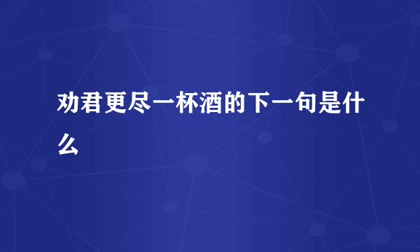 劝君更尽一杯酒的下一句是什么