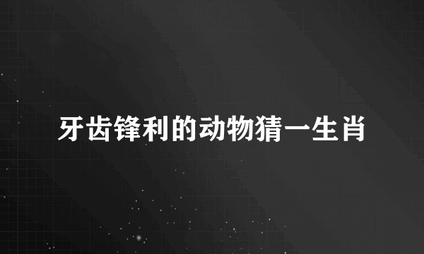 牙齿锋利的动物猜一生肖