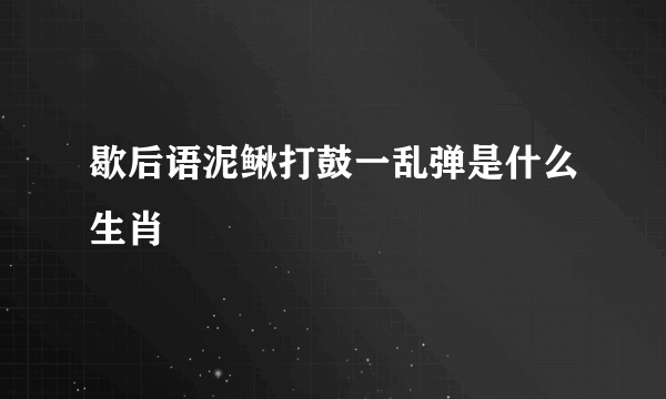 歇后语泥鳅打鼓一乱弹是什么生肖