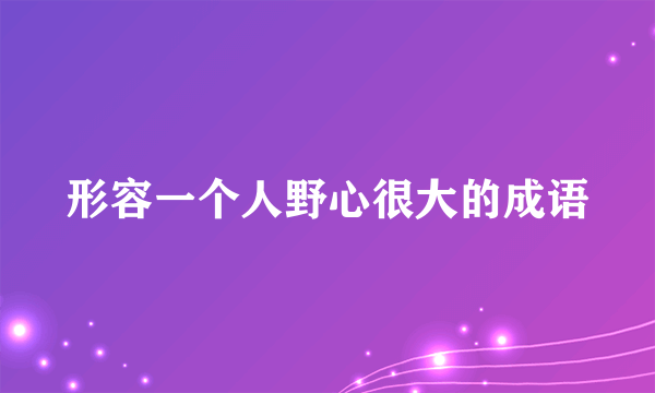 形容一个人野心很大的成语