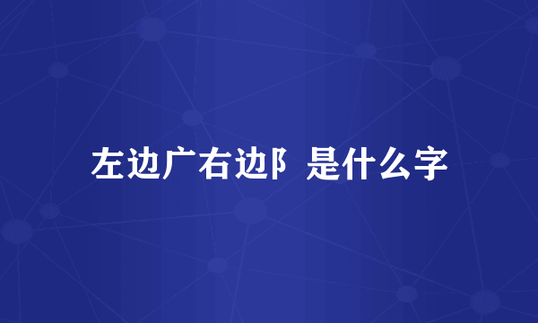 左边广右边阝是什么字