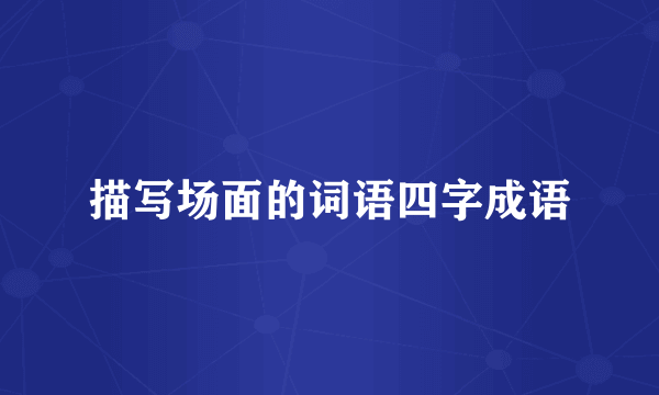 描写场面的词语四字成语