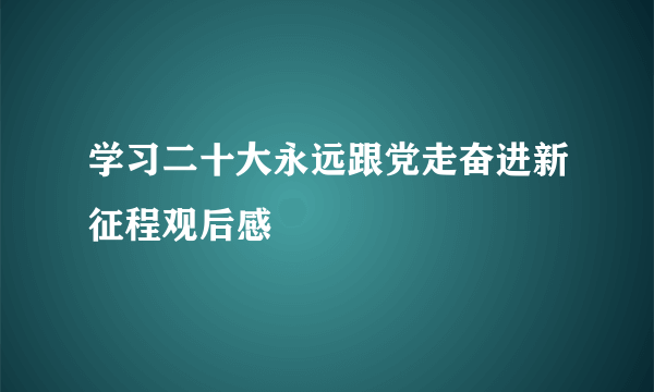学习二十大永远跟党走奋进新征程观后感