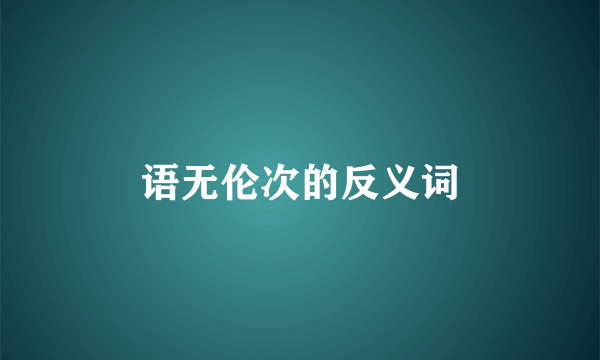 语无伦次的反义词