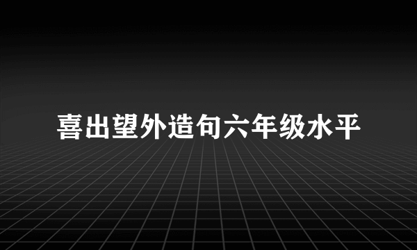 喜出望外造句六年级水平